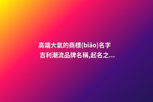 高端大氣的商標(biāo)名字 吉利潮流品牌名稱,起名之家-第1張-商標(biāo)起名-玄機派